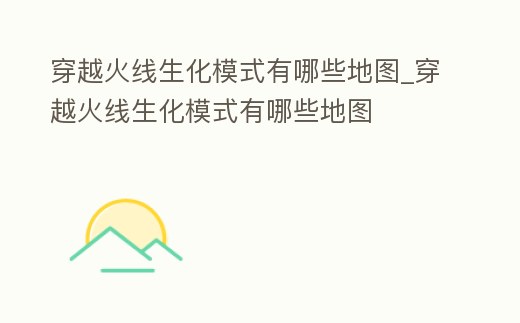穿越火線生化模式有哪些地圖_穿越火線生化模式有哪些地圖