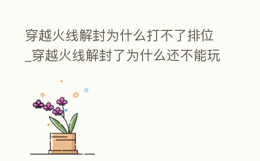 穿越火線解封為什么打不了排位_穿越火線解封了為什么還不能玩