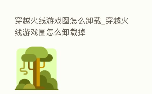 穿越火線游戲圈怎么卸載_穿越火線游戲圈怎么卸載掉