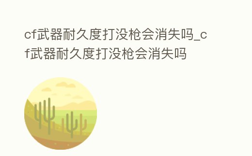 cf武器耐久度打沒槍會消失嗎_cf武器耐久度打沒槍會消失嗎