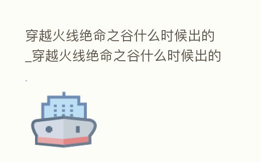 穿越火線絕命之谷什么時(shí)候出的_穿越火線絕命之谷什么時(shí)候出的游戲