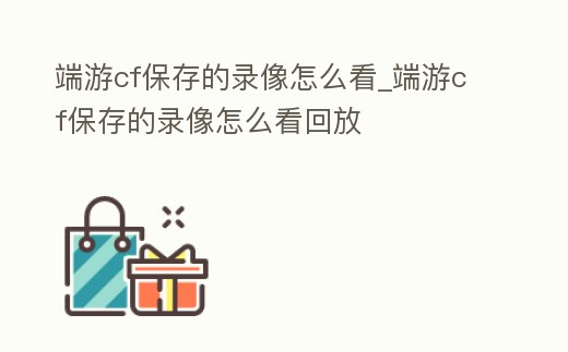 端游cf保存的錄像怎么看_端游cf保存的錄像怎么看回放