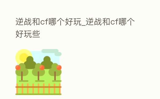 逆戰和cf哪個好玩_逆戰和cf哪個好玩些