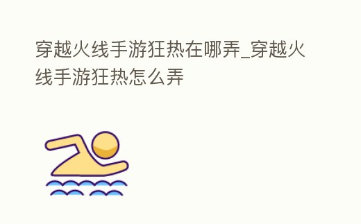 穿越火線手游狂熱在哪弄_穿越火線手游狂熱怎么弄