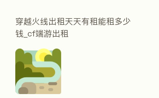 穿越火線出租天天有租能租多少錢_cf端游出租