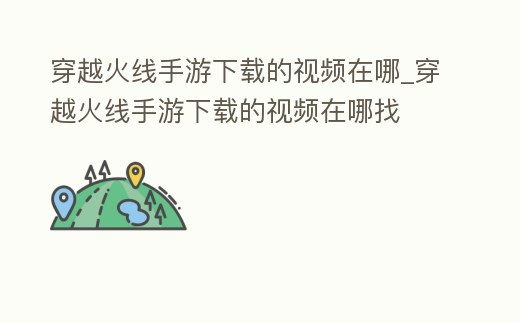 穿越火線手游下載的視頻在哪_穿越火線手游下載的視頻在哪找