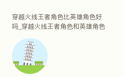 穿越火線王者角色比英雄角色好嗎_穿越火線王者角色和英雄角色哪個好