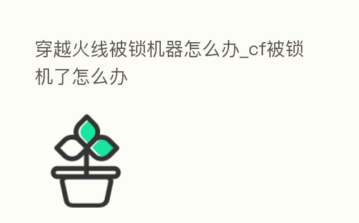穿越火線被鎖機器怎么辦_cf被鎖機了怎么辦