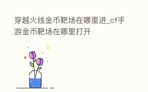 穿越火線金幣靶場在哪里進_cf手游金幣靶場在哪里打開