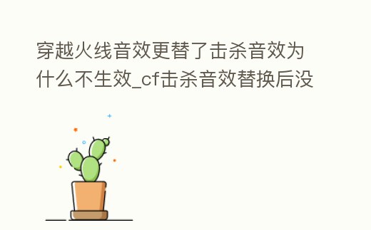穿越火線音效更替了擊殺音效為什么不生效_cf擊殺音效替換后沒聲音