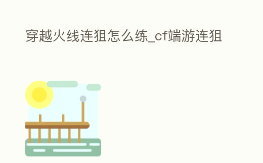 穿越火線連狙怎么練_cf端游連狙