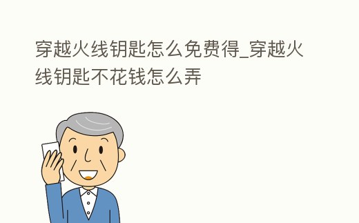 穿越火線鑰匙怎么免費得_穿越火線鑰匙不花錢怎么弄