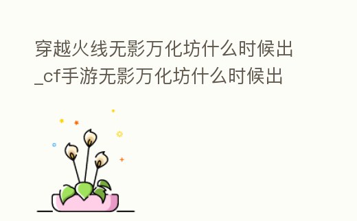 穿越火線無影萬化坊什么時候出_cf手游無影萬化坊什么時候出