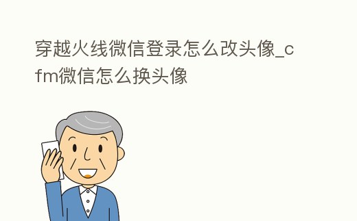 穿越火線微信登錄怎么改頭像_cfm微信怎么換頭像