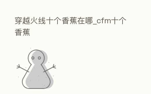 穿越火線十個(gè)香蕉在哪_cfm十個(gè)香蕉