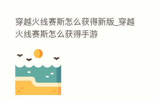穿越火線賽斯怎么獲得新版_穿越火線賽斯怎么獲得手游