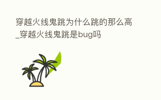 穿越火線鬼跳為什么跳的那么高_穿越火線鬼跳是bug嗎