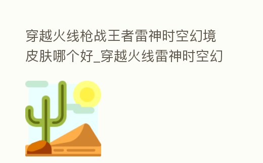 穿越火線槍戰王者雷神時空幻境皮膚哪個好_穿越火線雷神時空幻境皮膚最強顏色