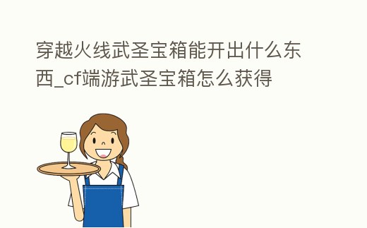 穿越火線武圣寶箱能開出什么東西_cf端游武圣寶箱怎么獲得