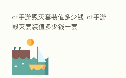 cf手游毀滅套裝值多少錢_cf手游毀滅套裝值多少錢一套