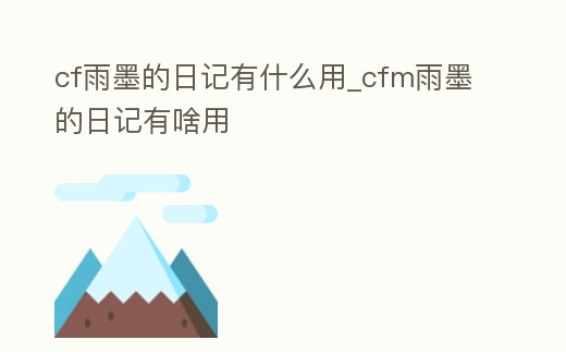 cf雨墨的日記有什么用_cfm雨墨的日記有啥用