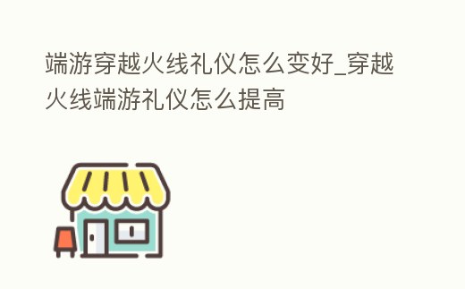 端游穿越火線禮儀怎么變好_穿越火線端游禮儀怎么提高