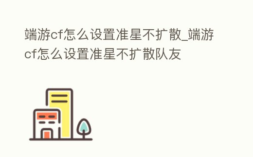 端游cf怎么設置準星不擴散_端游cf怎么設置準星不擴散隊友