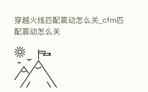 穿越火線匹配震動怎么關_cfm匹配震動怎么關
