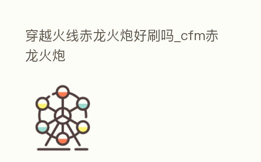 穿越火線赤龍火炮好刷嗎_cfm赤龍火炮