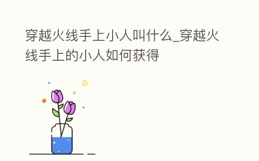 穿越火線手上小人叫什么_穿越火線手上的小人如何獲得