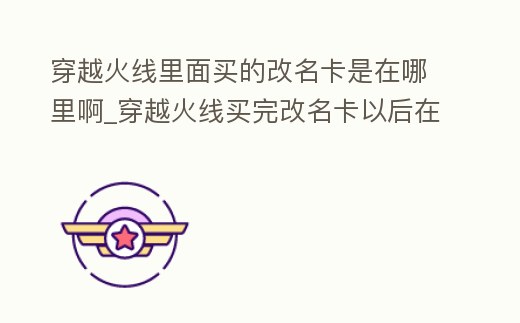穿越火線里面買的改名卡是在哪里啊_穿越火線買完改名卡以后在哪里找到改名卡