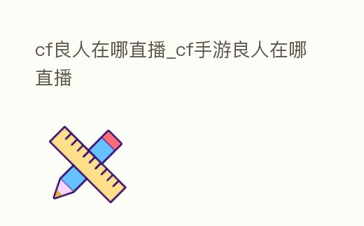 cf良人在哪直播_cf手游良人在哪直播