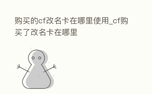購買的cf改名卡在哪里使用_cf購買了改名卡在哪里