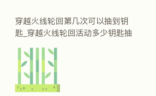 穿越火線輪回第幾次可以抽到鑰匙_穿越火線輪回活動多少鑰匙抽完