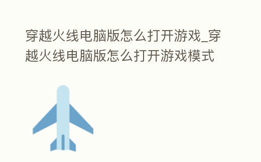 穿越火線電腦版怎么打開游戲_穿越火線電腦版怎么打開游戲模式