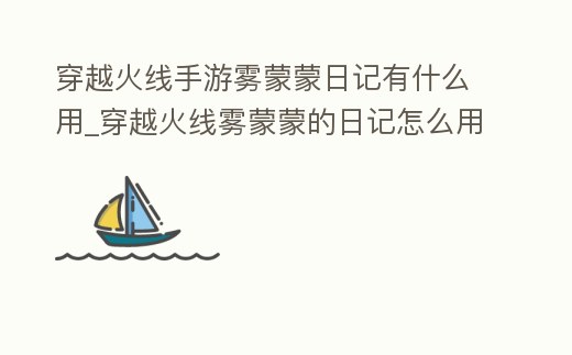 穿越火線手游霧蒙蒙日記有什么用_穿越火線霧蒙蒙的日記怎么用