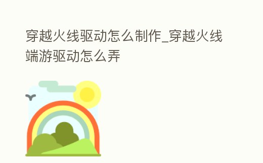 穿越火線驅動怎么制作_穿越火線端游驅動怎么弄