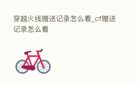 穿越火線贈(zèng)送記錄怎么看_cf贈(zèng)送記錄怎么看