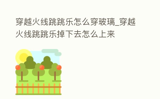 穿越火線跳跳樂怎么穿玻璃_穿越火線跳跳樂掉下去怎么上來