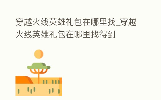 穿越火線英雄禮包在哪里找_穿越火線英雄禮包在哪里找得到