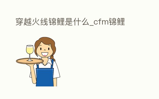 穿越火線錦鯉是什么_cfm錦鯉