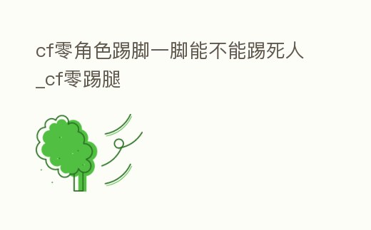 cf零角色踢腳一腳能不能踢死人_cf零踢腿