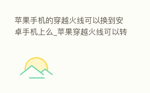 蘋果手機的穿越火線可以換到安卓手機上么_蘋果穿越火線可以轉安卓嗎
