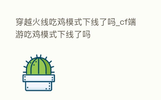 穿越火線吃雞模式下線了嗎_cf端游吃雞模式下線了嗎