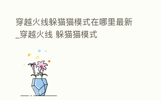 穿越火線躲貓貓模式在哪里最新_穿越火線 躲貓貓模式