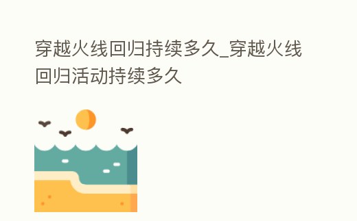 穿越火線回歸持續多久_穿越火線回歸活動持續多久