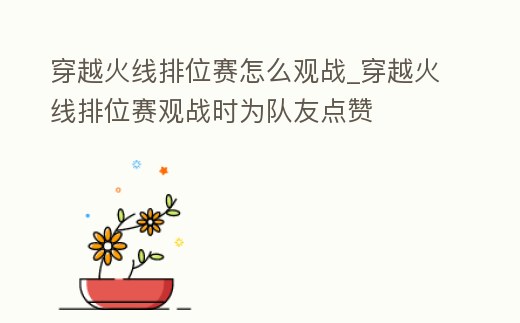 穿越火線排位賽怎么觀戰_穿越火線排位賽觀戰時為隊友點贊