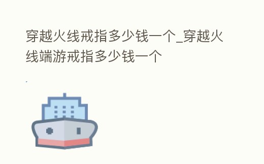 穿越火線戒指多少錢一個(gè)_穿越火線端游戒指多少錢一個(gè)