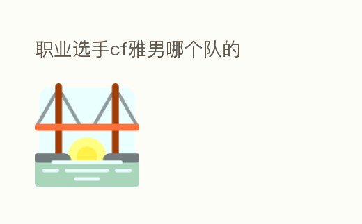 職業(yè)選手cf雅男哪個(gè)隊(duì)的