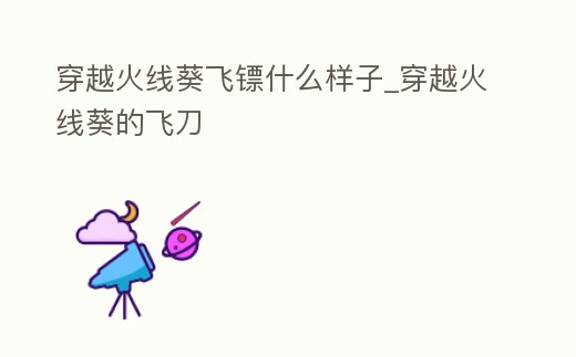 穿越火線葵飛鏢什么樣子_穿越火線葵的飛刀